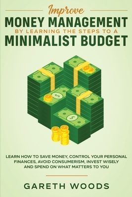 Improve Money Management by Learning the Steps to a Minimalist Budget: Learn How to Save Money, Control your Personal Finances, Avoid Consumerism, Inv by Gareth Woods