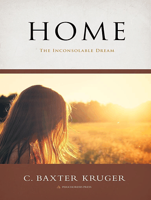 Home: The Inconsolable Dream by C. Baxter Kruger