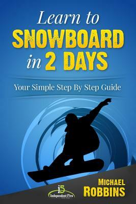 Learn to Snowboard in 2 Days: Your Simple Step by Step Guide by Michael Robbins