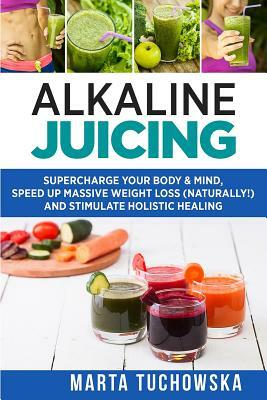 Alkaline Juicing: Supercharge Your Body & Mind, Speed Up Natural Weight Loss, and Enjoy Vibrant Energy by Marta Tuchowska