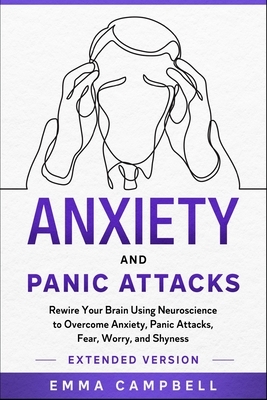 Anxiety and Panic Attacks: Rewire Your Brain Using Neuroscience to Overcome Anxiety, Panic Attacks, Fear, Worry, and Shyness - Extended Version by Emma Campbell