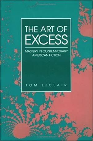 The Art of Excess: Mastery in Contemporary American Fiction by Tom LeClair