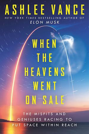 When the Heavens Went on Sale: The Misfits and Geniuses Racing to Put Space Within Reach by Ashlee Vance