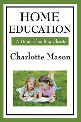 Home Education: Volume I of Charlotte Mason's Homeschooling Series by Charlotte Mason