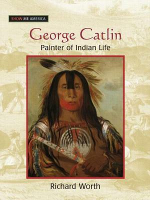 George Catlin: Painter of Indian Life: Painter of Indian Life by Richard Worth