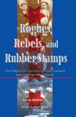 Rogues, Rebels, and Rubber Stamps: The Politics of the Chicago City Council, 1863 to the Present by Dick Simpson