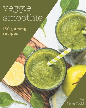 150 Yummy Veggie Smoothie Recipes: Happiness is When You Have a Yummy Veggie Smoothie Cookbook! by Terry Todd