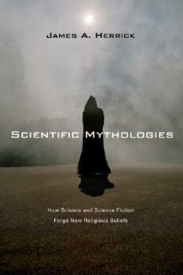 Scientific Mythologies: How Science and Science Fiction Forge New Religious Beliefs by James A. Herrick