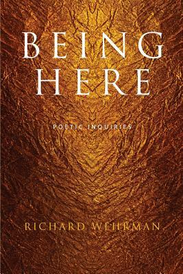 Being Here: Poetic Inquiries by Richard Wehrman