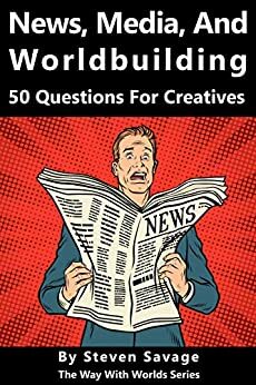 News, Media, and Worldbuilding: 50 Questions For Creatives (Way With Worlds Series Book 13) by Bonnie Walling, Steven Savage