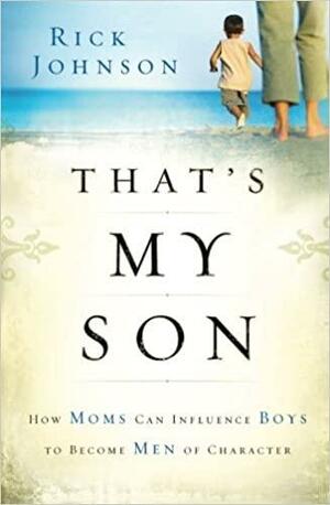 Thats My Son: How Moms Can Influence Boys to Become Men of Character by Rick Johnson