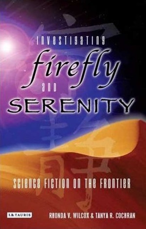 Investigating Firefly and Serenity: Science Fiction on the Frontier by Tanya R. Cochran, Rhonda V. Wilcox