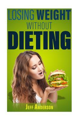 Losing Weight without Dieting: Discover Weight Loss Secrets to Help You Lose Weight without Dieting by Jeff Anderson