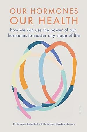 Our Hormones, Our Health: how we can use the power of our hormones to master any stage of life by Suzann Kirschner-Brouns, Susanne Esche-Belke