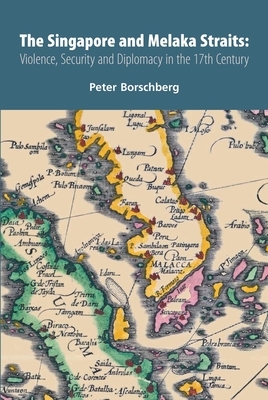 The Singapore and Melaka Straits: Violence, Security and Diplomacy in the 17th Century by Peter Borschberg