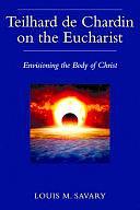 Teilhard de Chardin on the Eucharist: Envisioning the Body of Christ by Louis M. Savary