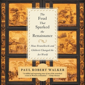 The Feud That Sparked the Renaissance: How Brunelleschi and Ghiberti Changed the Art World by Paul Robert Walker