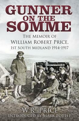 Gunner on the Somme: The Memoir of William Robert Price, 1st South Midland 1914-1917 by W. R. Price, Mark Pottle