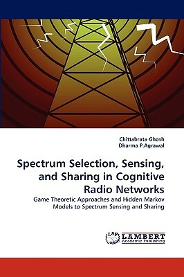 Spectrum Selection, Sensing, and Sharing in Cognitive Radio Networks by Chittabrata Ghosh, Dharma P. Agrawal