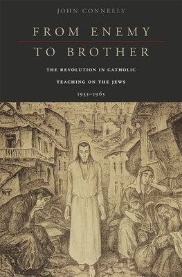 From Enemy to Brother: The Revolution in Catholic Teaching on the Jews, 1933-1965 by John Connelly