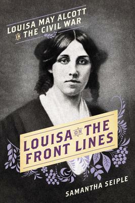Louisa on the Front Lines: Louisa May Alcott in the Civil War by Samantha Seiple