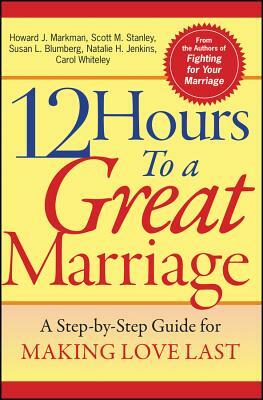 12 Hours to a Great Marriage: A Step-By-Step Guide for Making Love Last by Howard J. Markman, Scott M. Stanley, Susan L. Blumberg