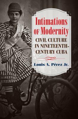 Intimations of Modernity: Civil Culture in Nineteenth-Century Cuba by Louis A. Pérez