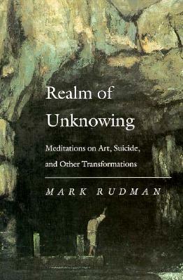 Realm of Unknowing: Meditations on Art, Suicide, and Other Transformations by Mark Rudman