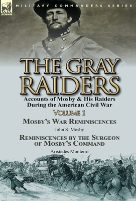The Gray Raiders-Volume 1: Accounts of Mosby & His Raiders During the American Civil War-Mosby's War Reminiscences by John S. Mosby & Reminiscenc by John S. Mosby, Aristedes Monteiro