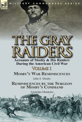 The Gray Raiders-Volume 1: Accounts of Mosby & His Raiders During the American Civil War-Mosby's War Reminiscences by John S. Mosby & Reminiscenc by Aristedes Monteiro, John S. Mosby