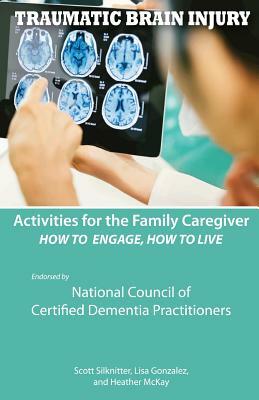 Activities for the Family Caregiver - Traumatic Brain Injury: How to Engage, How to Live by Lisa Gonzalez, Scott Silknitter, Heather McKay