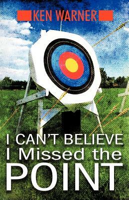 I Can't Believe I Missed the Point: Exposing the Hidden Footholds of Sin That Relentlessly Undermine Our Walk with God by Ken Warner