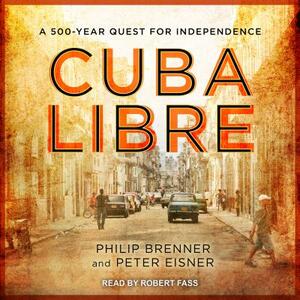 Cuba Libre: A 500-Year Quest for Independence by Peter Eisner, Philip Brenner