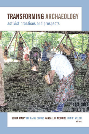 Transforming Archaeology: Activist Practices and Prospects by John R. Welch, Lee Rains Clauss, Randall H. McGuire, Sonya Atalay