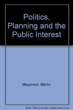Politics, Planning, and the Public Interest: The Case of Public Housing in Chicago by Edward C. Banfield, Martin Meyerson