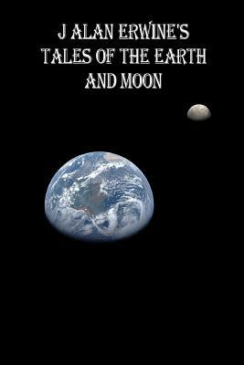 J Alan Erwine's Tales of the Earth and Moon by J. Alan Erwine