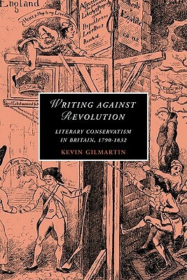 Writing Against Revolution: Literary Conservatism in Britain, 1790-1832 by Kevin Gilmartin