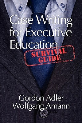 Case Writing for Executive Education: A Survival Guide by Gordon Adler, Wolfgang Amann