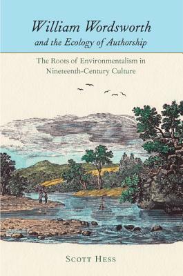 William Wordsworth and the Ecology of Authorship: The Roots of Environmentalism in Nineteenth-Century Culture by Scott Hess