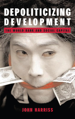Depoliticizing Development: The World Bank and Social Capital by John Harriss