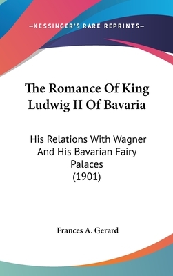 The Romance of King Ludwig II of Bavaria: His Relations with Wagner and His Bavarian Fairy Palaces (1901) by Frances A. Gerard