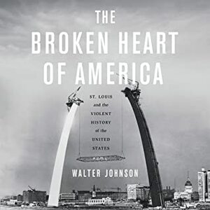 The Broken Heart of America: St. Louis and the Violent History of the United States by Walter Johnson