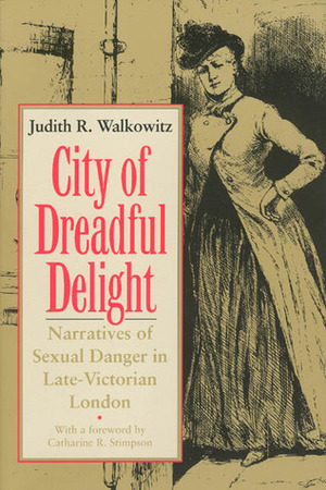 City of Dreadful Delight: Narratives of Sexual Danger in Late-Victorian London by Judith R. Walkowitz