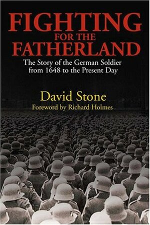Fighting For The Fatherland: The Story of the German Soldier from 1648 to the Present Day by David Stone, Richard Holmes