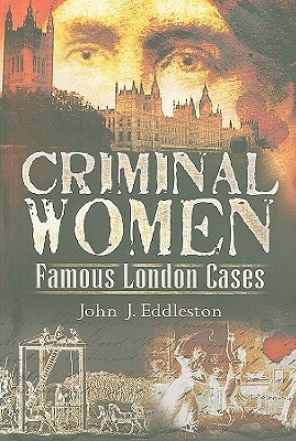 Criminal Women: Famous London Cases by John J. Eddleston
