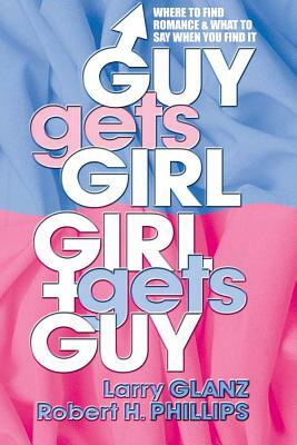 Guy Gets Girl, Girl Gets Guy: Where to Find Romance and What to Say When You Find It by Robert H. Phillips, Larry Glanz