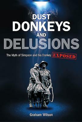 Dust Donkeys and Delusions: The Myth of Simpson and His Donkey Exposed by Graham Wilson