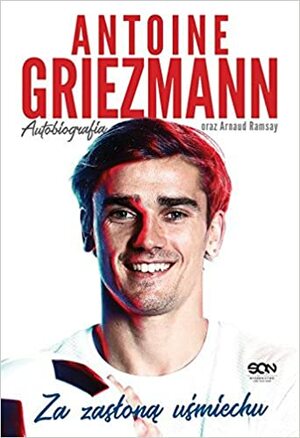 Antoine Griezmann. Za zasłoną uśmiechu. Autobiografia by Arnaud Ramsay, Antoine Griezmann