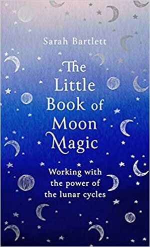 The Little Book of Moon Magic: Working with the power of the lunar cycles by Sarah Bartlett