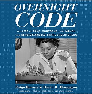 Overnight Code The Life of Raye Montague, the Woman Who Revolutionized Naval Engineering by Paige Bowers